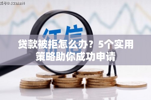 北投贷款被拒怎么办？5个实用策略助你成功申请