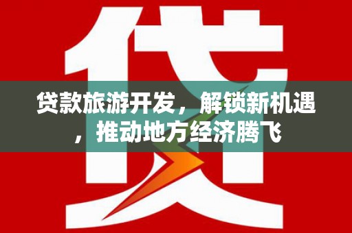 北投贷款旅游开发，解锁新机遇，推动地方经济腾飞