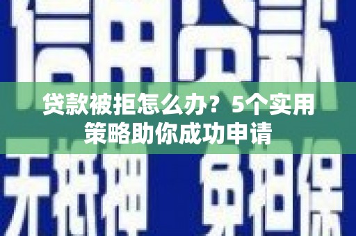 北投贷款被拒怎么办？5个实用策略助你成功申请