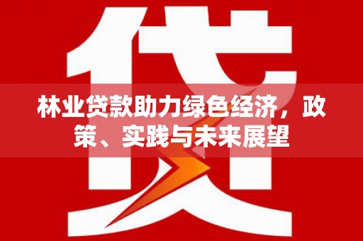 北投林业贷款助力绿色经济，政策、实践与未来展望