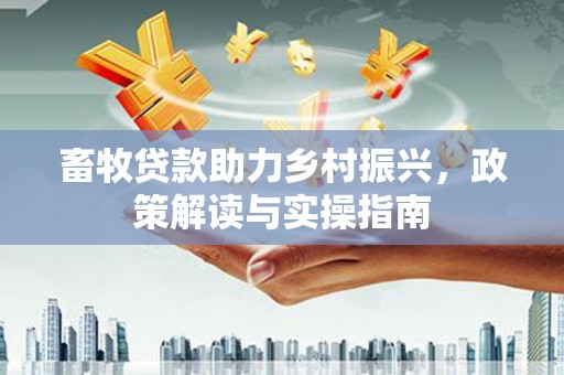 北投畜牧贷款助力乡村振兴，政策解读与实操指南