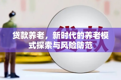 北投贷款养老，新时代的养老模式探索与风险防范