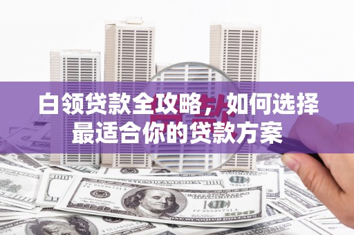 北投白领贷款全攻略，如何选择最适合你的贷款方案