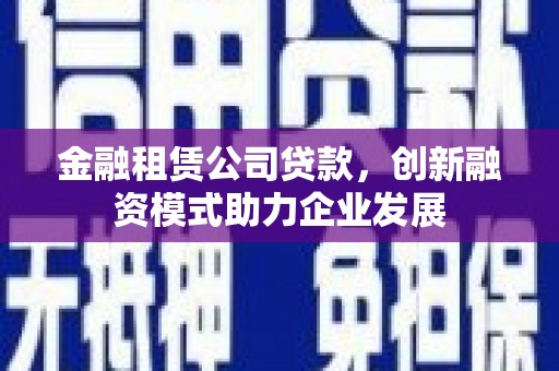 北投金融租赁公司贷款，创新融资模式助力企业发展